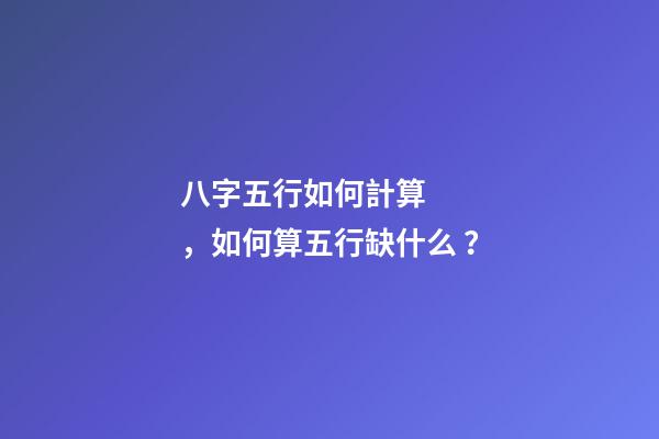 八字五行如何計算，如何算五行缺什么？